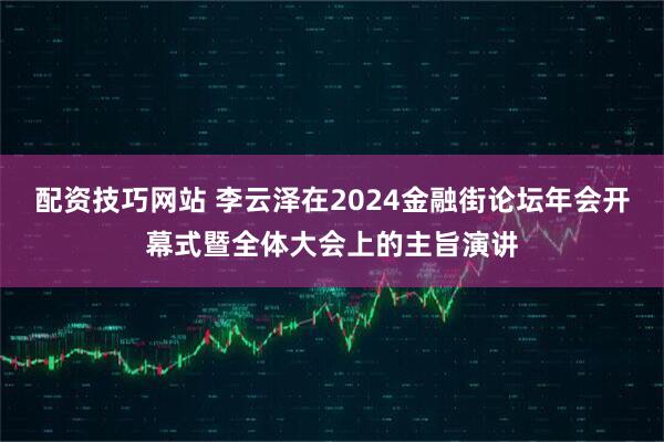 配资技巧网站 李云泽在2024金融街论坛年会开幕式暨全体大会上的主旨演讲