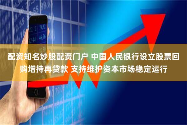配资知名炒股配资门户 中国人民银行设立股票回购增持再贷款 支持维护资本市场稳定运行