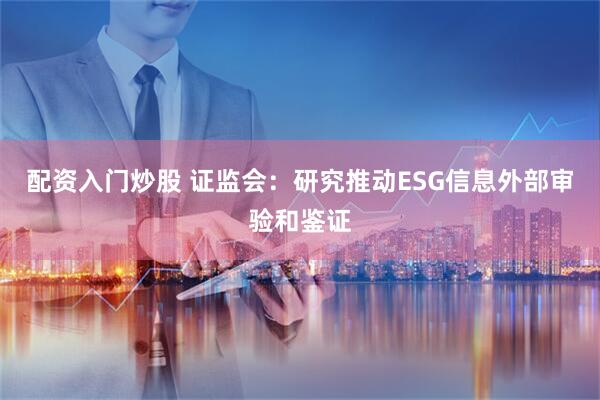 配资入门炒股 证监会：研究推动ESG信息外部审验和鉴证
