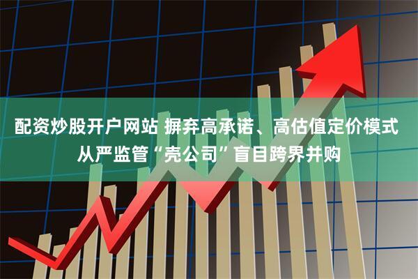 配资炒股开户网站 摒弃高承诺、高估值定价模式 从严监管“壳公司”盲目跨界并购