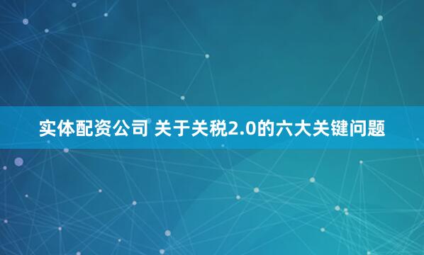 实体配资公司 关于关税2.0的六大关键问题
