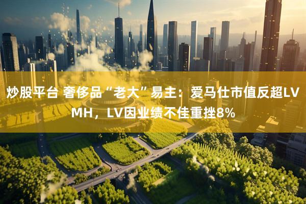 炒股平台 奢侈品“老大”易主：爱马仕市值反超LVMH，LV因业绩不佳重挫8%