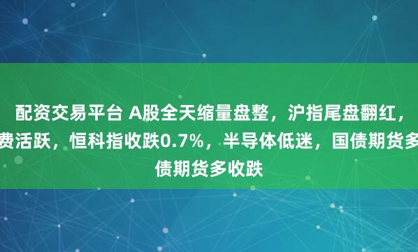 配资交易平台 A股全天缩量盘整，沪指尾盘翻红，大消费活跃，恒科指收跌0.7%，半导体低迷，国债期货多收跌