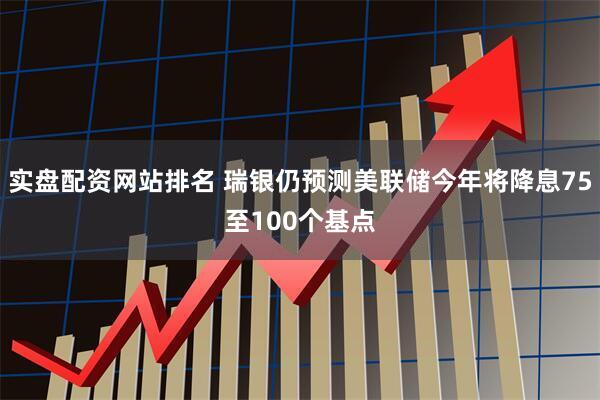 实盘配资网站排名 瑞银仍预测美联储今年将降息75至100个基点