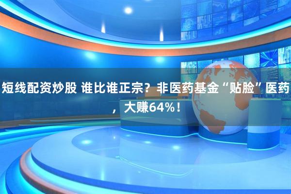 短线配资炒股 谁比谁正宗？非医药基金“贴脸”医药，大赚64%！