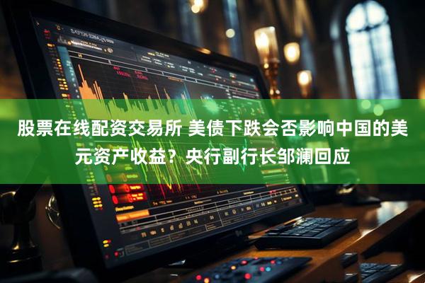 股票在线配资交易所 美债下跌会否影响中国的美元资产收益？央行副行长邹澜回应