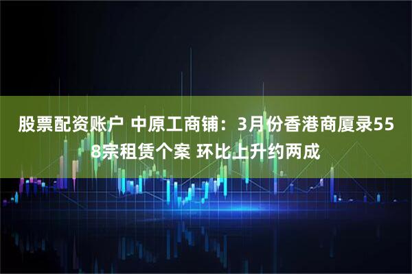 股票配资账户 中原工商铺：3月份香港商厦录558宗租赁个案 环比上升约两成