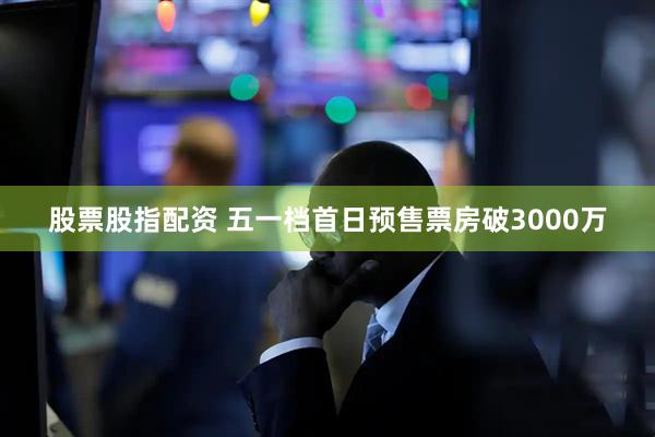 股票股指配资 五一档首日预售票房破3000万