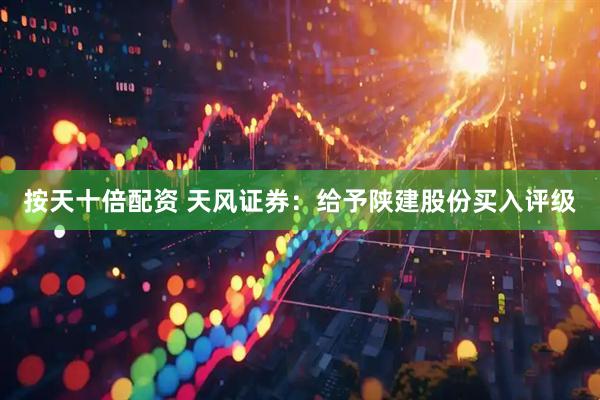 按天十倍配资 天风证券：给予陕建股份买入评级