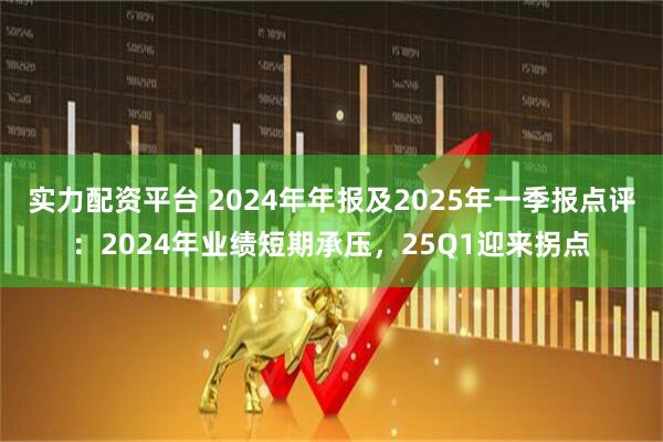 实力配资平台 2024年年报及2025年一季报点评：2024年业绩短期承压，25Q1迎来拐点