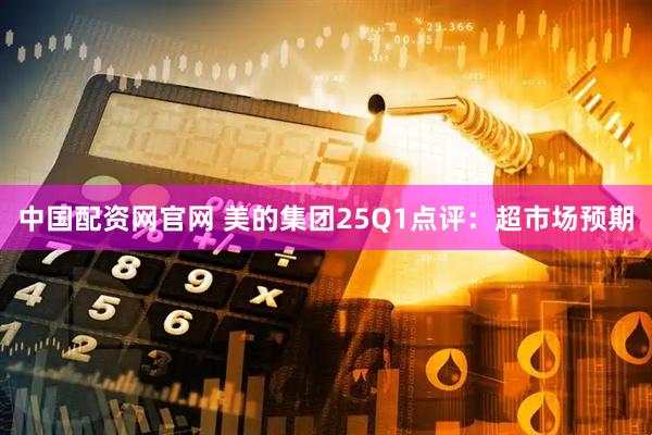 中国配资网官网 美的集团25Q1点评:超市场预期
