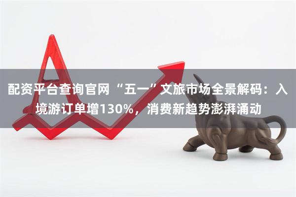 配资平台查询官网 “五一”文旅市场全景解码：入境游订单增130%，消费新趋势澎湃涌动