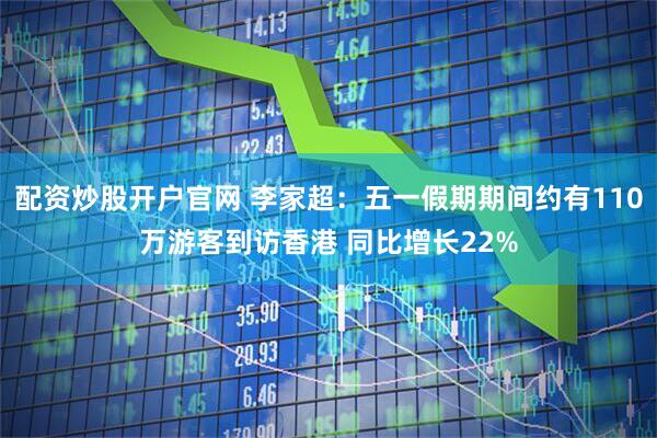 配资炒股开户官网 李家超：五一假期期间约有110万游客到访香港 同比增长22%