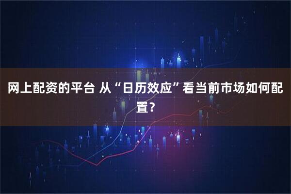 网上配资的平台 从“日历效应”看当前市场如何配置？