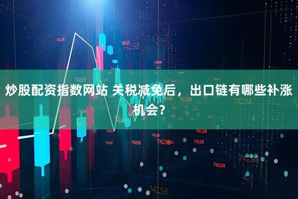 炒股配资指数网站 关税减免后，出口链有哪些补涨机会？