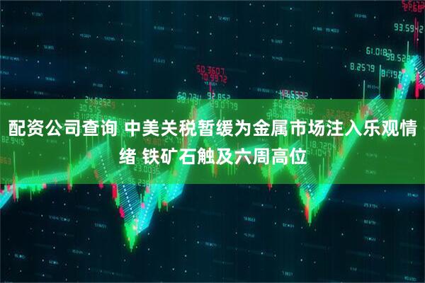 配资公司查询 中美关税暂缓为金属市场注入乐观情绪 铁矿石触及六周高位