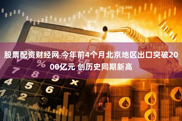 股票配资财经网 今年前4个月北京地区出口突破2000亿元 创历史同期新高