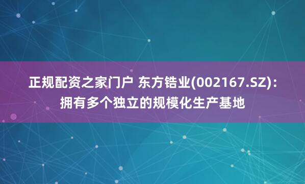 正规配资之家门户 东方锆业(002167.SZ)：拥有多个独立的规模化生产基地