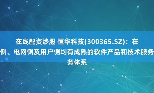 在线配资炒股 恒华科技(300365.SZ)：在发电侧、电网侧及用户侧均有成熟的软件产品和技术服务体系