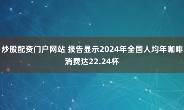 炒股配资门户网站 报告显示2024年全国人均年咖啡消费达22.24杯