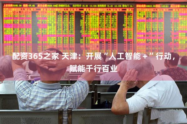 配资365之家 天津：开展“人工智能＋”行动，赋能千行百业