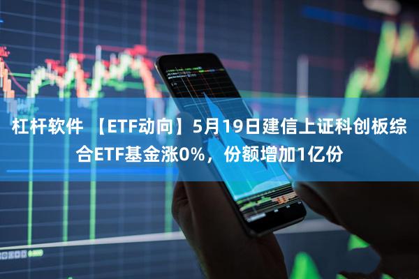 杠杆软件 【ETF动向】5月19日建信上证科创板综合ETF基金涨0%，份额增加1亿份