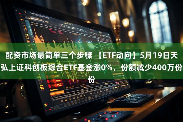 配资市场最简单三个步骤 【ETF动向】5月19日天弘上证科创板综合ETF基金涨0%，份额减少400万份