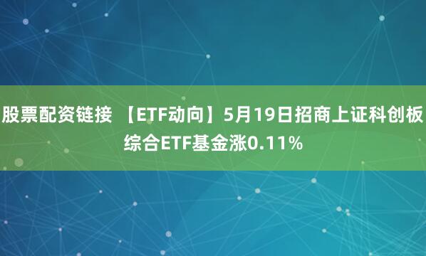 股票配资链接 【ETF动向】5月19日招商上证科创板综合ETF基金涨0.11%