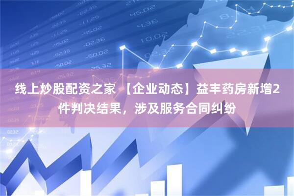 线上炒股配资之家 【企业动态】益丰药房新增2件判决结果，涉及服务合同纠纷