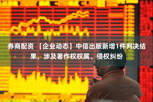 券商配资 【企业动态】中信出版新增1件判决结果，涉及著作权权属、侵权纠纷
