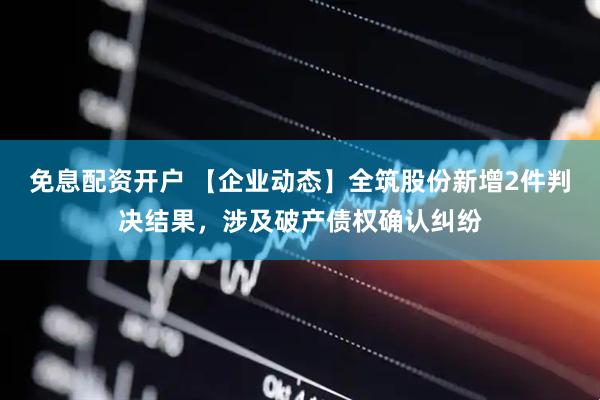 免息配资开户 【企业动态】全筑股份新增2件判决结果，涉及破产债权确认纠纷