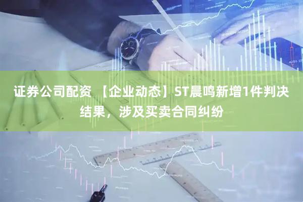 证券公司配资 【企业动态】ST晨鸣新增1件判决结果，涉及买卖合同纠纷
