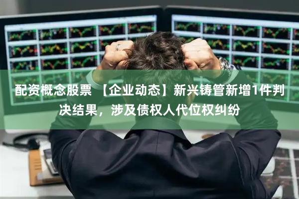 配资概念股票 【企业动态】新兴铸管新增1件判决结果，涉及债权人代位权纠纷
