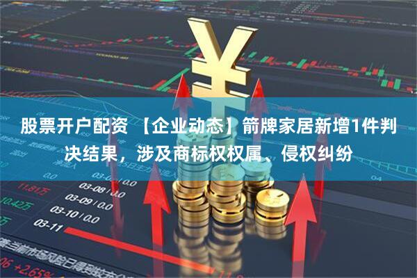 股票开户配资 【企业动态】箭牌家居新增1件判决结果，涉及商标权权属、侵权纠纷