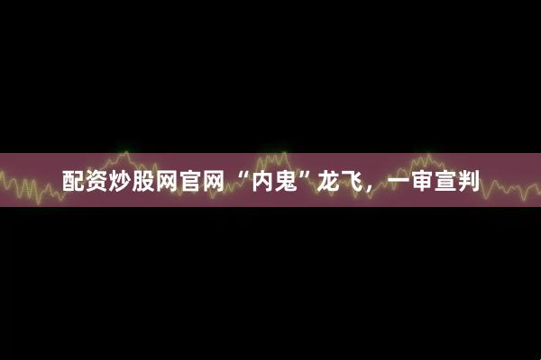 配资炒股网官网 “内鬼”龙飞，一审宣判