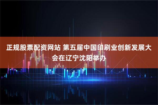 正规股票配资网站 第五届中国印刷业创新发展大会在辽宁沈阳举办