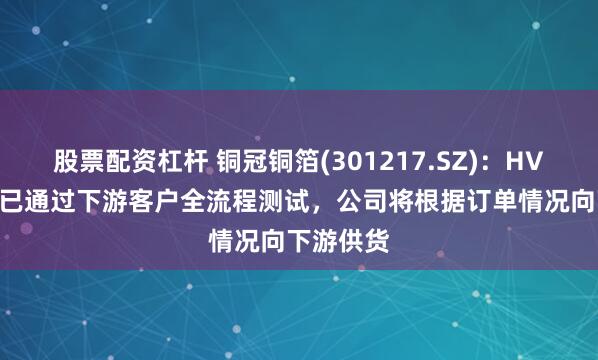 股票配资杠杆 铜冠铜箔(301217.SZ)：HVLP4铜箔已通过下游客户全流程测试，公司将根据订单情况向下游供货