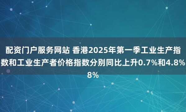 配资门户服务网站 香港2025年第一季工业生产指数和工业生产者价格指数分别同比上升0.7%和4.8%