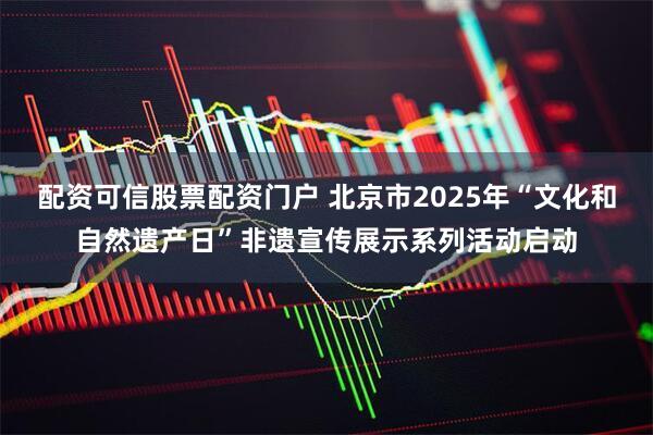 配资可信股票配资门户 北京市2025年“文化和自然遗产日”非遗宣传展示系列活动启动