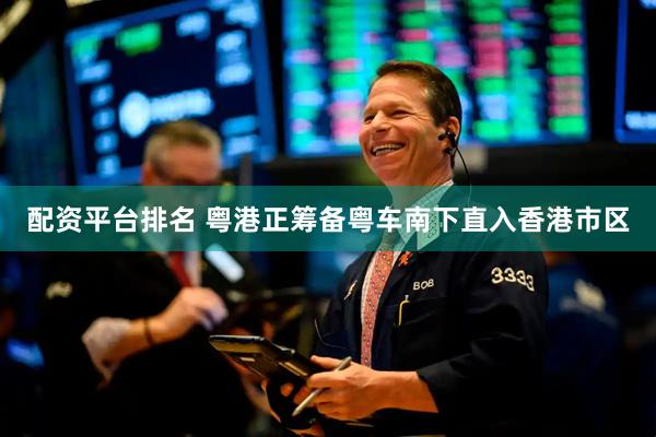 配资平台排名 粤港正筹备粤车南下直入香港市区