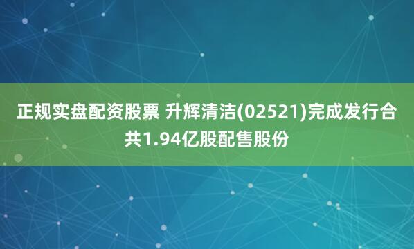 正规实盘配资股票 升辉清洁(02521)完成发行合共1.94亿股配售股份
