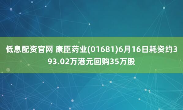 低息配资官网 康臣药业(01681)6月16日耗资约393.02万港元回购35万股