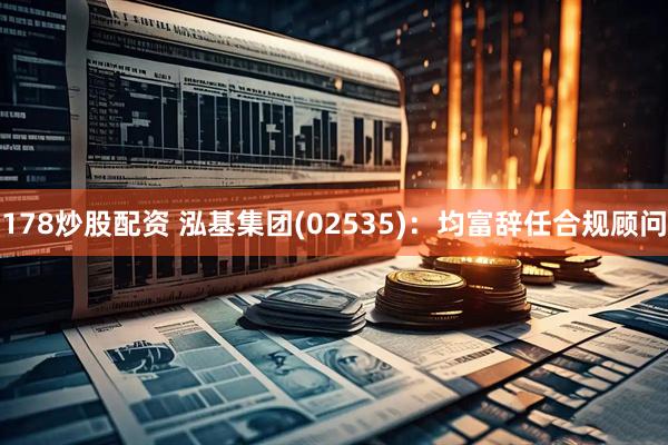 178炒股配资 泓基集团(02535)：均富辞任合规顾问