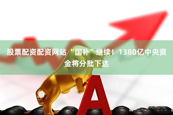股票配资配资网站 “国补”继续！1380亿中央资金将分批下达