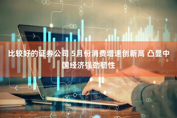 比较好的证券公司 5月份消费增速创新高 凸显中国经济强劲韧性