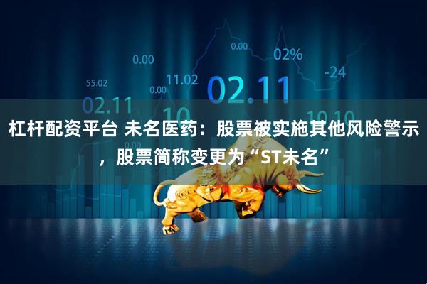 杠杆配资平台 未名医药：股票被实施其他风险警示，股票简称变更为“ST未名”