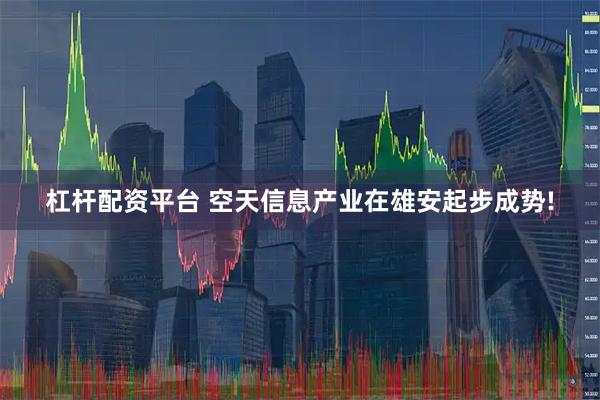 杠杆配资平台 空天信息产业在雄安起步成势!
