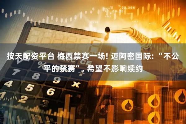 按天配资平台 梅西禁赛一场! 迈阿密国际: “不公平的禁赛”, 希望不影响续约