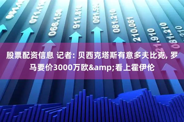 股票配资信息 记者: 贝西克塔斯有意多夫比克, 罗马要价3000万欧&看上霍伊伦