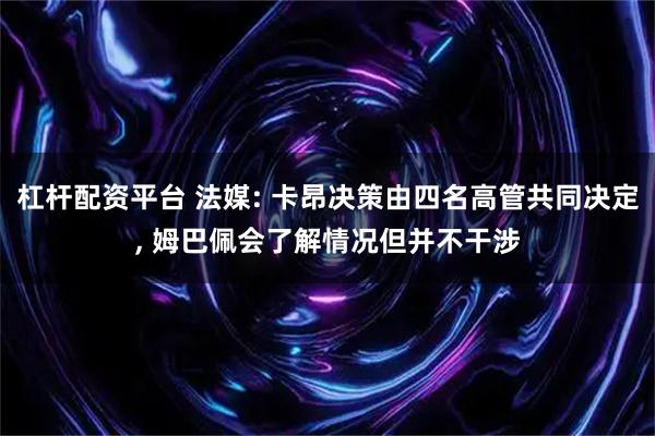 杠杆配资平台 法媒: 卡昂决策由四名高管共同决定, 姆巴佩会了解情况但并不干涉